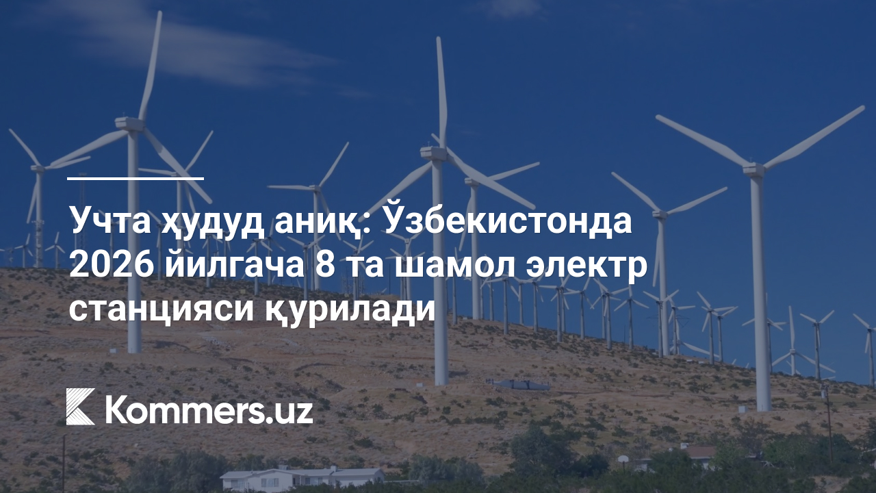 Учта ҳудуд аниқ: Ўзбекистонда 2026 йилгача 8 та шамол электр станцияси қурилади