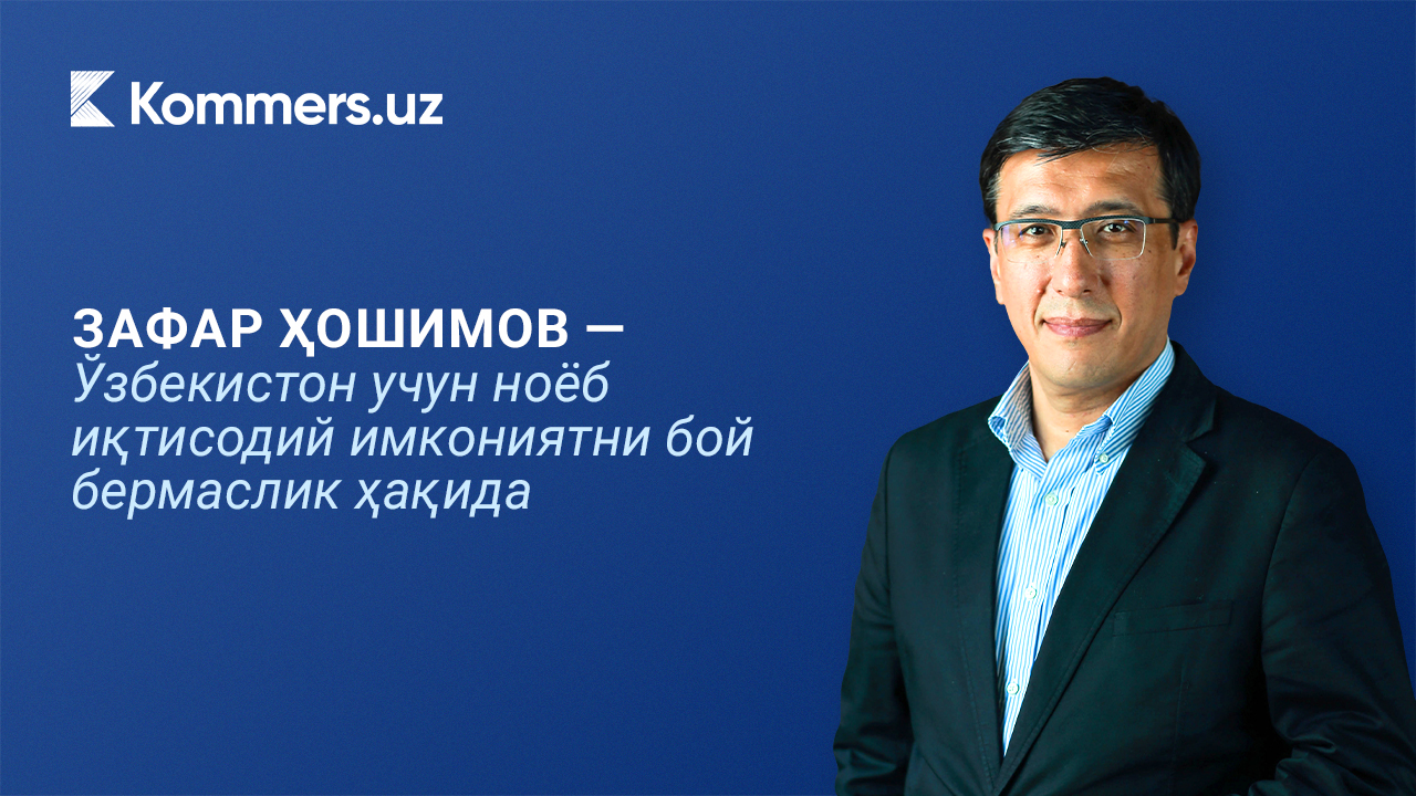 Зафар Ҳошимов — Ўзбекистон учун ноёб иқтисодий имкониятни қўлдан бой бермаслик ҳақида