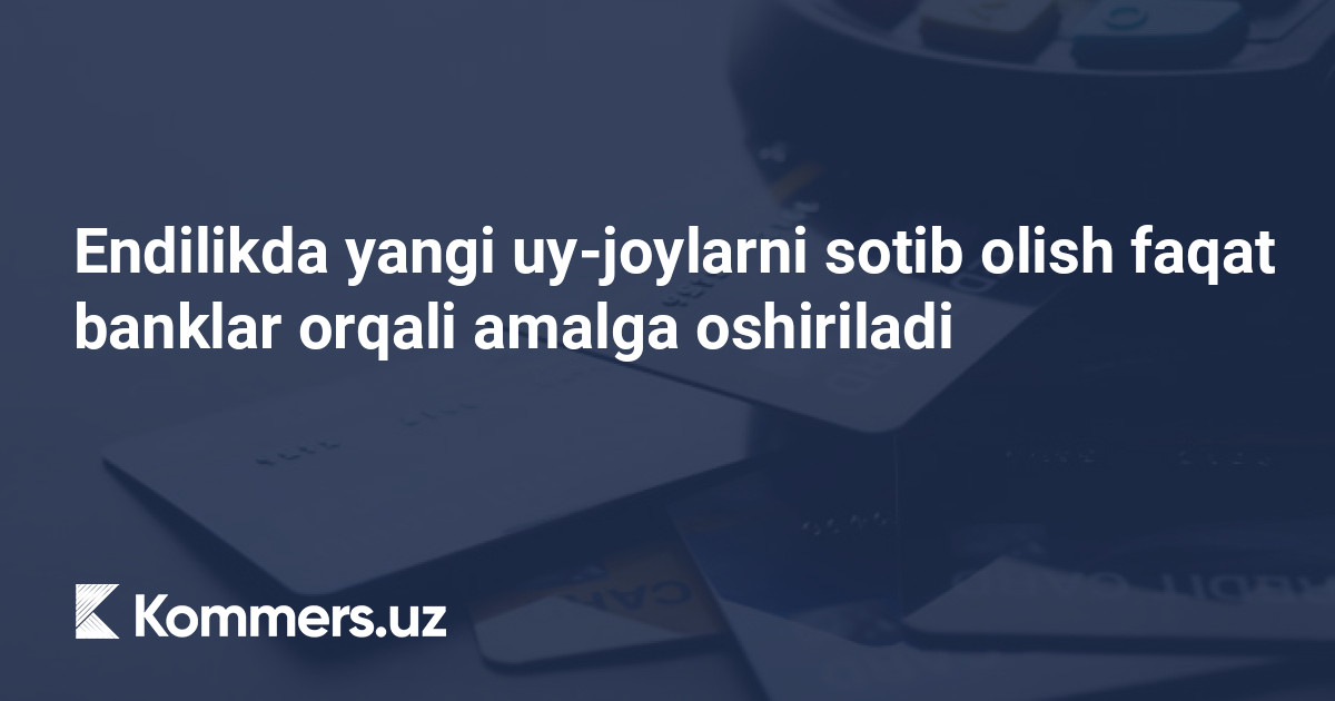 Endilikda yangi uy-joylarni sotib olish faqat banklar orqali amalga oshiriladi
