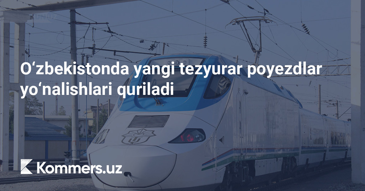 O‘zbekistonda yangi tezyurar poyezdlar yo‘nalishlari quriladi